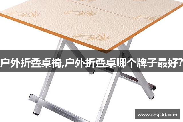 户外折叠桌椅,户外折叠桌哪个牌子最好？